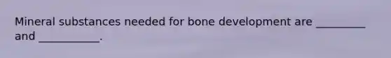 Mineral substances needed for bone development are _________ and ___________.