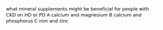 what mineral supplements might be beneficial for people with CKD on HD or PD A calcium and magnesium B calcium and phosphorus C iron and zinc