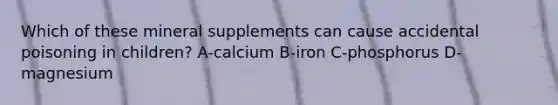 Which of these mineral supplements can cause accidental poisoning in children? A-calcium B-iron C-phosphorus D-magnesium