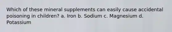 Which of these mineral supplements can easily cause accidental poisoning in children? a. Iron b. Sodium c. Magnesium d. Potassium