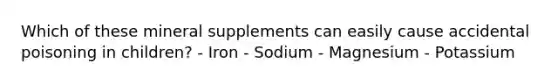 Which of these mineral supplements can easily cause accidental poisoning in children? - Iron - Sodium - Magnesium - Potassium