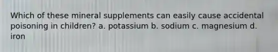 Which of these mineral supplements can easily cause accidental poisoning in children? a. potassium b. sodium c. magnesium d. iron