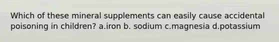 Which of these mineral supplements can easily cause accidental poisoning in children? a.iron b. sodium c.magnesia d.potassium