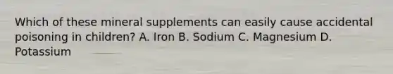 Which of these mineral supplements can easily cause accidental poisoning in children? A. Iron B. Sodium C. Magnesium D. Potassium