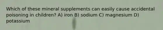 Which of these mineral supplements can easily cause accidental poisoning in children? A) iron B) sodium C) magnesium D) potassium