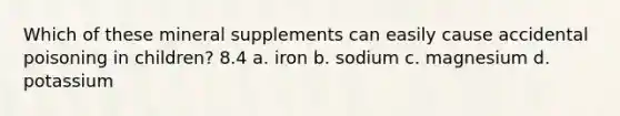 Which of these mineral supplements can easily cause accidental poisoning in children? 8.4 a. iron b. sodium c. magnesium d. potassium