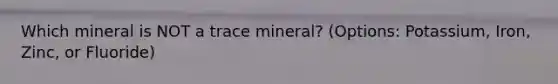 Which mineral is NOT a trace mineral? (Options: Potassium, Iron, Zinc, or Fluoride)