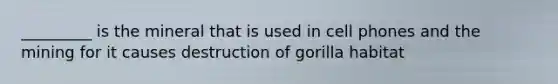 _________ is the mineral that is used in cell phones and the mining for it causes destruction of gorilla habitat