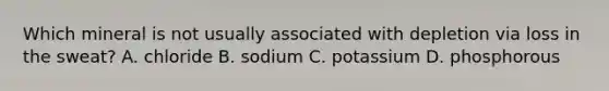 Which mineral is not usually associated with depletion via loss in the sweat? A. chloride B. sodium C. potassium D. phosphorous