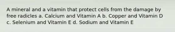 A mineral and a vitamin that protect cells from the damage by free radicles a. Calcium and Vitamin A b. Copper and Vitamin D c. Selenium and Vitamin E d. Sodium and Vitamin E