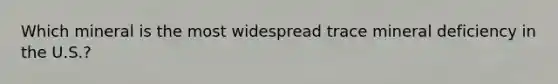 Which mineral is the most widespread trace mineral deficiency in the U.S.?