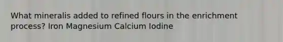 What mineralis added to refined flours in the enrichment process? Iron Magnesium Calcium Iodine