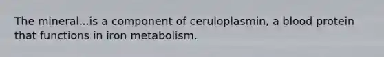 The mineral...is a component of ceruloplasmin, a blood protein that functions in iron metabolism.