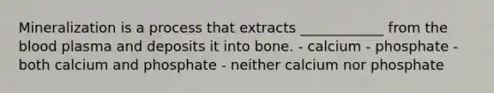 Mineralization is a process that extracts ____________ from the blood plasma and deposits it into bone. - calcium - phosphate - both calcium and phosphate - neither calcium nor phosphate