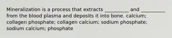 Mineralization is a process that extracts __________ and __________ from the blood plasma and deposits it into bone. calcium; collagen phosphate; collagen calcium; sodium phosphate; sodium calcium; phosphate