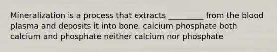 Mineralization is a process that extracts _________ from the blood plasma and deposits it into bone. calcium phosphate both calcium and phosphate neither calcium nor phosphate