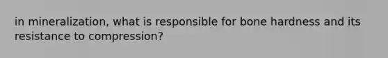 in mineralization, what is responsible for bone hardness and its resistance to compression?