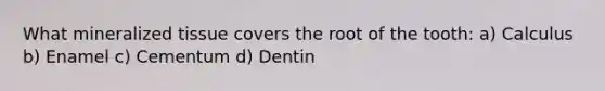 What mineralized tissue covers the root of the tooth: a) Calculus b) Enamel c) Cementum d) Dentin