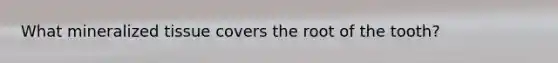 What mineralized tissue covers the root of the tooth?