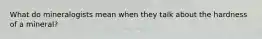 What do mineralogists mean when they talk about the hardness of a mineral?