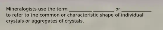 Mineralogists use the term __________ _________ or _____________ to refer to the common or characteristic shape of individual crystals or aggregates of crystals.