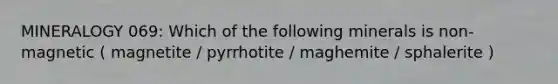 MINERALOGY 069: Which of the following minerals is non-magnetic ( magnetite / pyrrhotite / maghemite / sphalerite )