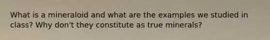 What is a mineraloid and what are the examples we studied in class? Why don't they constitute as true minerals?