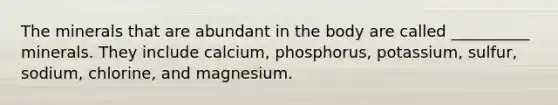 The minerals that are abundant in the body are called __________ minerals. They include calcium, phosphorus, potassium, sulfur, sodium, chlorine, and magnesium.