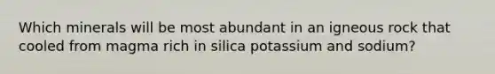 Which minerals will be most abundant in an igneous rock that cooled from magma rich in silica potassium and sodium?