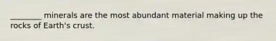 ________ minerals are the most abundant material making up the rocks of Earth's crust.