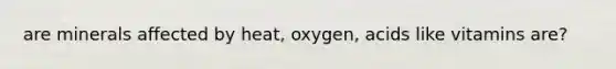 are minerals affected by heat, oxygen, acids like vitamins are?