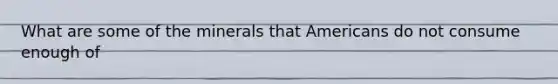 What are some of the minerals that Americans do not consume enough of