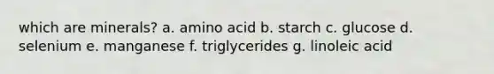 which are minerals? a. amino acid b. starch c. glucose d. selenium e. manganese f. triglycerides g. linoleic acid