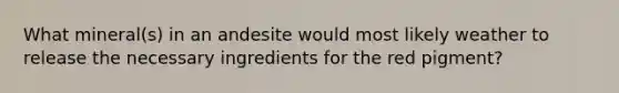 What mineral(s) in an andesite would most likely weather to release the necessary ingredients for the red pigment?