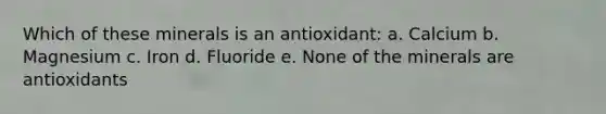 Which of these minerals is an antioxidant: a. Calcium b. Magnesium c. Iron d. Fluoride e. None of the minerals are antioxidants