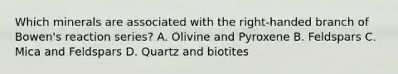 Which minerals are associated with the right-handed branch of Bowen's reaction series? A. Olivine and Pyroxene B. Feldspars C. Mica and Feldspars D. Quartz and biotites