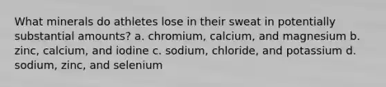 What minerals do athletes lose in their sweat in potentially substantial amounts? a. chromium, calcium, and magnesium b. zinc, calcium, and iodine c. sodium, chloride, and potassium d. sodium, zinc, and selenium