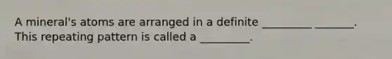 A mineral's atoms are arranged in a definite _________ _______. This repeating pattern is called a _________.