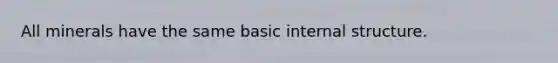 All minerals have the same basic internal structure.