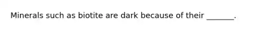 Minerals such as biotite are dark because of their _______.