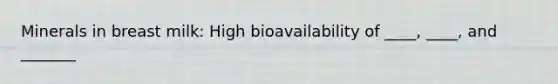 Minerals in breast milk: High bioavailability of ____, ____, and _______