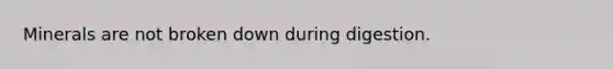 Minerals are not broken down during digestion.