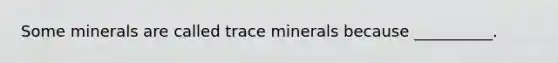 Some minerals are called trace minerals because __________.