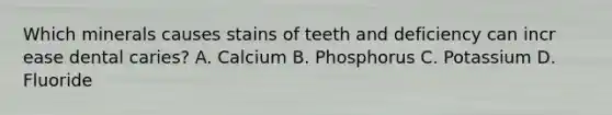 Which minerals causes stains of teeth and deficiency can incr ease dental caries? A. Calcium B. Phosphorus C. Potassium D. Fluoride