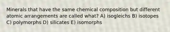 Minerals that have the same chemical composition but different atomic arrangements are called what? A) isogleichs B) isotopes C) polymorphs D) silicates E) isomorphs