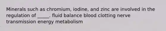 Minerals such as chromium, iodine, and zinc are involved in the regulation of _____. fluid balance blood clotting nerve transmission energy metabolism