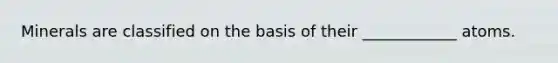 Minerals are classified on the basis of their ____________ atoms.