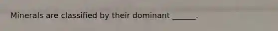 Minerals are classified by their dominant ______.