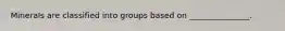 Minerals are classified into groups based on _______________.