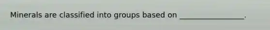 Minerals are classified into groups based on _________________.